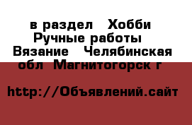  в раздел : Хобби. Ручные работы » Вязание . Челябинская обл.,Магнитогорск г.